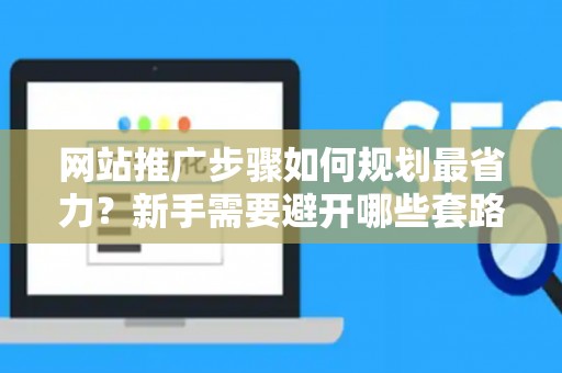 网站推广步骤如何规划最省力？新手需要避开哪些套路？