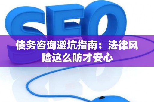 债务咨询避坑指南：法律风险这么防才安心